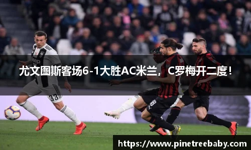 尤文图斯客场6-1大胜AC米兰，C罗梅开二度！