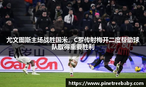 尤文图斯主场战胜国米，C罗传射梅开二度帮助球队取得重要胜利