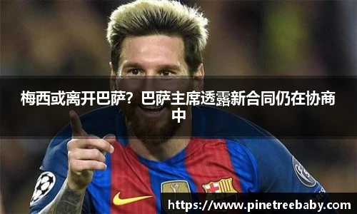 梅西或离开巴萨？巴萨主席透露新合同仍在协商中