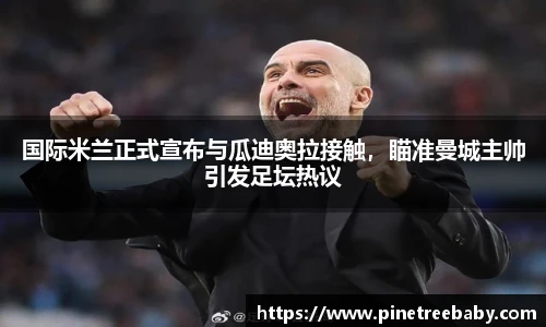 国际米兰正式宣布与瓜迪奥拉接触，瞄准曼城主帅引发足坛热议
