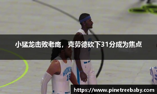 小猛龙击败老鹰，克劳德砍下31分成为焦点