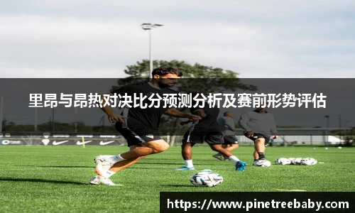 里昂与昂热对决比分预测分析及赛前形势评估